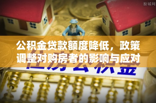 金安公积金贷款额度降低，政策调整对购房者的影响与应对策略