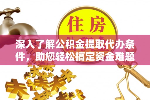 金安深入了解公积金提取代办条件，助您轻松搞定资金难题