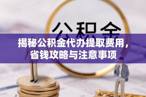 金安揭秘公积金代办提取费用，省钱攻略与注意事项