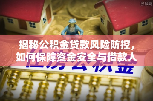 金安揭秘公积金贷款风险防控，如何保障资金安全与借款人权益