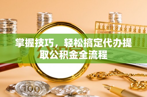 金安掌握技巧，轻松搞定代办提取公积金全流程