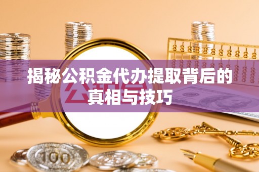 金安揭秘公积金代办提取背后的真相与技巧