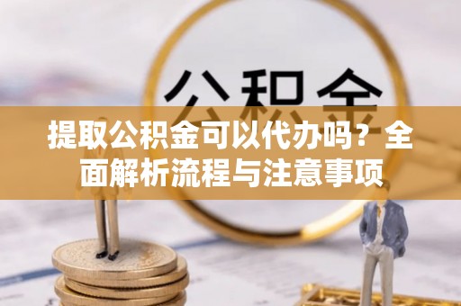 金安提取公积金可以代办吗？全面解析流程与注意事项