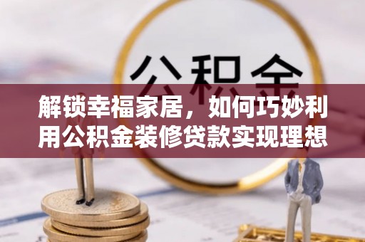 金安解锁幸福家居，如何巧妙利用公积金装修贷款实现理想空间