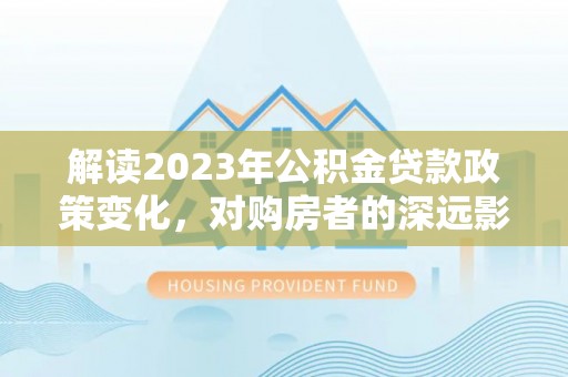 金安解读2023年公积金贷款政策变化，对购房者的深远影响