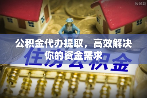 金安公积金代办提取，高效解决你的资金需求