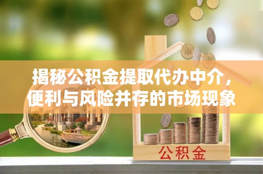 金安揭秘公积金提取代办中介，便利与风险并存的市场现象