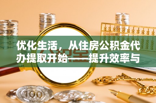 金安优化生活，从住房公积金代办提取开始——提升效率与便捷的秘诀