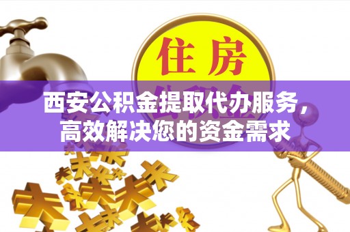 金安西安公积金提取代办服务，高效解决您的资金需求