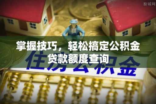 金安掌握技巧，轻松搞定公积金贷款额度查询