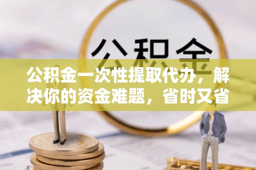 金安公积金一次性提取代办，解决你的资金难题，省时又省心