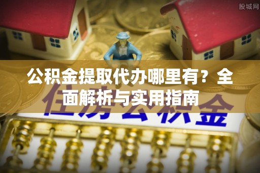 金安公积金提取代办哪里有？全面解析与实用指南