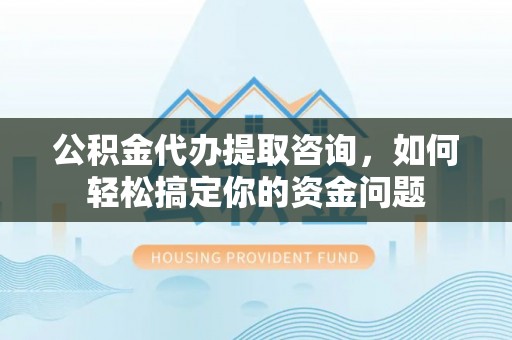 金安公积金代办提取咨询，如何轻松搞定你的资金问题