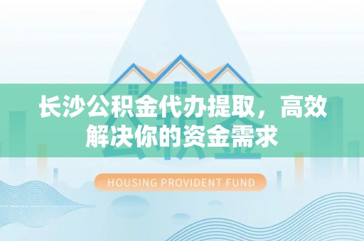 金安长沙公积金代办提取，高效解决你的资金需求