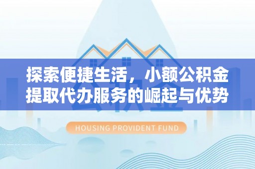 金安探索便捷生活，小额公积金提取代办服务的崛起与优势