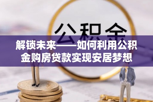 金安解锁未来——如何利用公积金购房贷款实现安居梦想