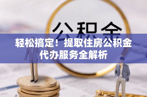 金安轻松搞定！提取住房公积金代办服务全解析