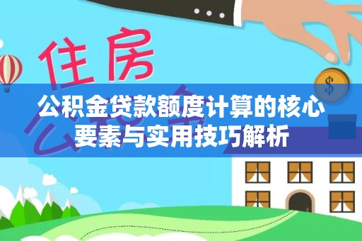 金安公积金贷款额度计算的核心要素与实用技巧解析