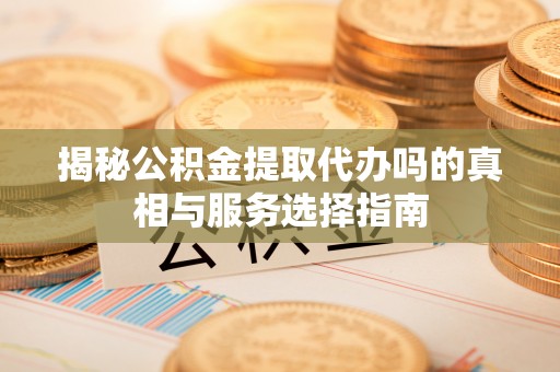 金安揭秘公积金提取代办吗的真相与服务选择指南