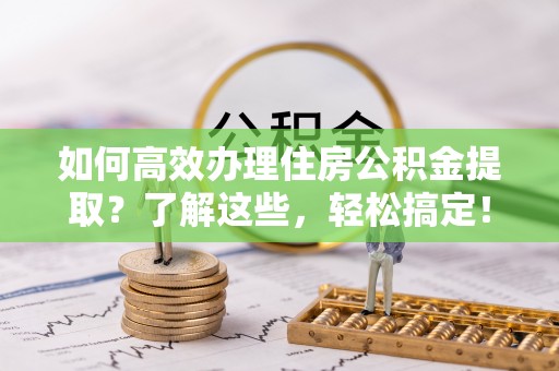 金安如何高效办理住房公积金提取？了解这些，轻松搞定！