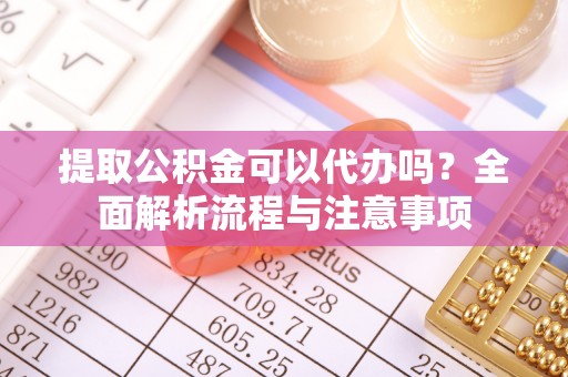 金安提取公积金可以代办吗？全面解析流程与注意事项