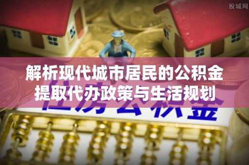 金安解析现代城市居民的公积金提取代办政策与生活规划