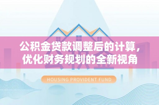 金安公积金贷款调整后的计算，优化财务规划的全新视角