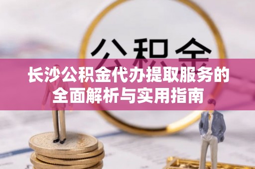 金安长沙公积金代办提取服务的全面解析与实用指南