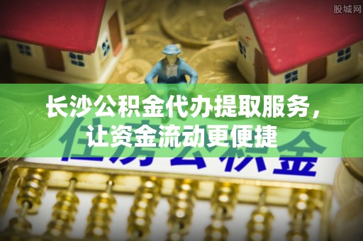 金安长沙公积金代办提取服务，让资金流动更便捷