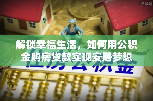 金安解锁幸福生活，如何用公积金购房贷款实现安居梦想