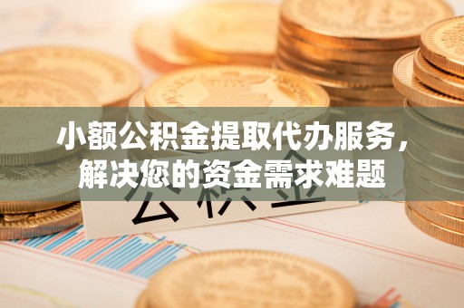 金安小额公积金提取代办服务，解决您的资金需求难题