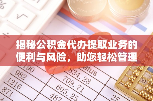 金安揭秘公积金代办提取业务的便利与风险，助您轻松管理个人资金