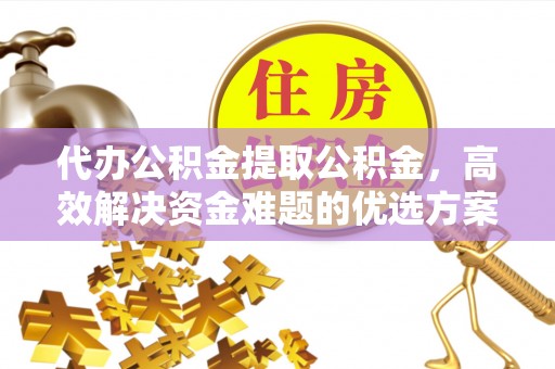 金安代办公积金提取公积金，高效解决资金难题的优选方案