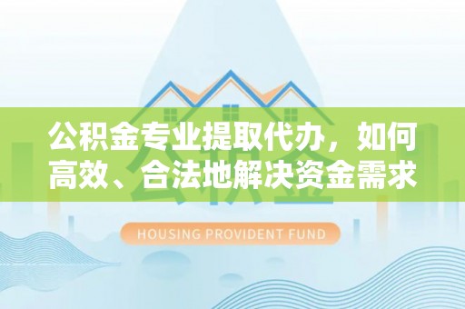 金安公积金专业提取代办，如何高效、合法地解决资金需求？