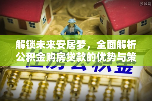 金安解锁未来安居梦，全面解析公积金购房贷款的优势与策略