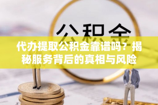 金安代办提取公积金靠谱吗？揭秘服务背后的真相与风险