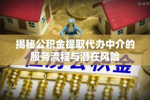 金安揭秘公积金提取代办中介的服务流程与潜在风险