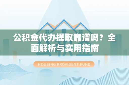 金安公积金代办提取靠谱吗？全面解析与实用指南