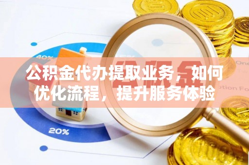 金安公积金代办提取业务，如何优化流程，提升服务体验