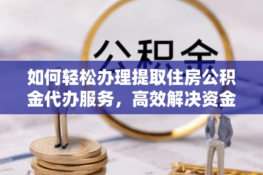 金安如何轻松办理提取住房公积金代办服务，高效解决资金需求