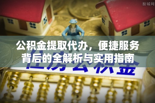 金安公积金提取代办，便捷服务背后的全解析与实用指南