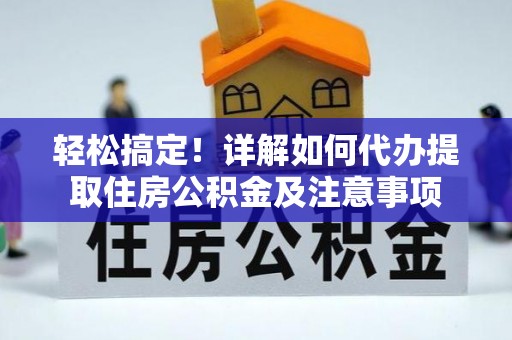 金安轻松搞定！详解如何代办提取住房公积金及注意事项