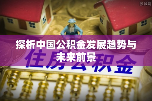 金安探析中国公积金发展趋势与未来前景