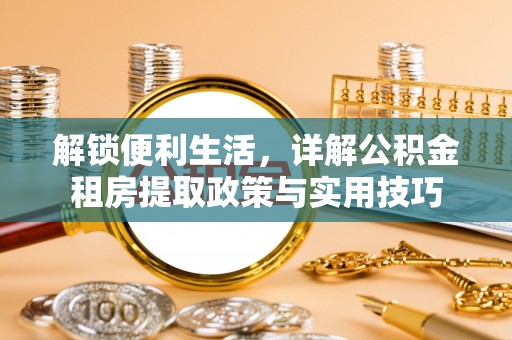 金安解锁便利生活，详解公积金租房提取政策与实用技巧