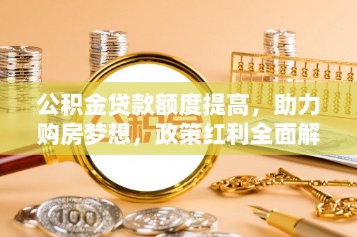 金安公积金贷款额度提高，助力购房梦想，政策红利全面解析