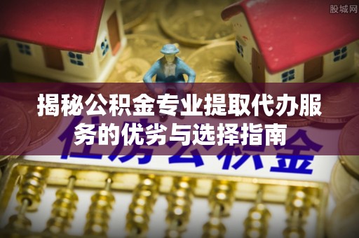 金安揭秘公积金专业提取代办服务的优劣与选择指南