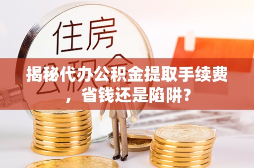金安揭秘代办公积金提取手续费，省钱还是陷阱？