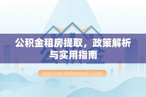 金安公积金租房提取，政策解析与实用指南