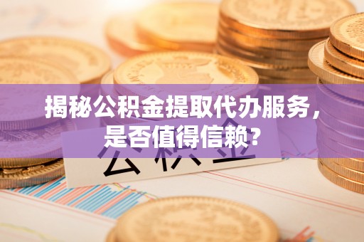 金安揭秘公积金提取代办服务，是否值得信赖？