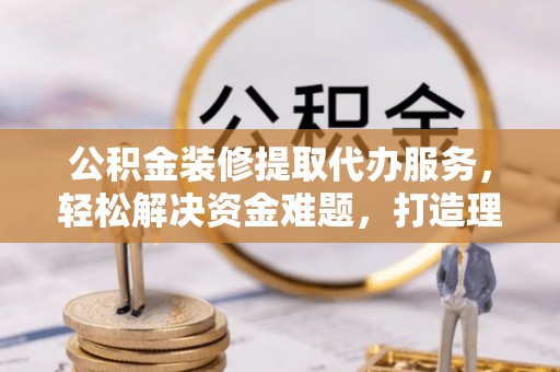 金安公积金装修提取代办服务，轻松解决资金难题，打造理想家居